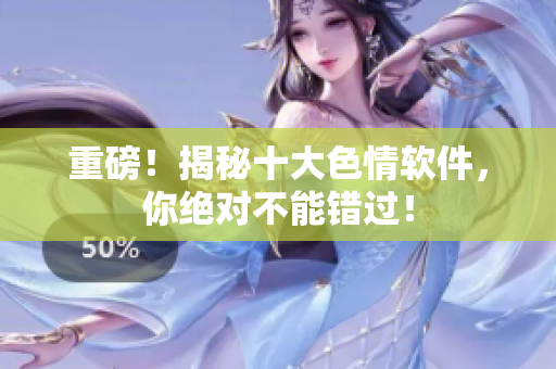 重磅！揭秘十大色情软件，你绝对不能错过！