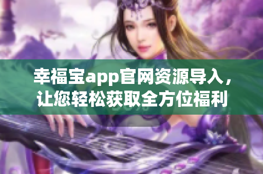 幸福宝app官网资源导入，让您轻松获取全方位福利