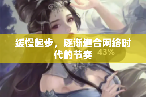 缓慢起步，逐渐迎合网络时代的节奏