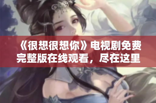 《很想很想你》电视剧免费完整版在线观看，尽在这里！