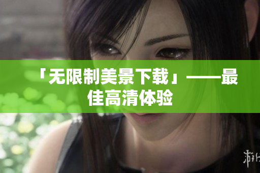 「无限制美景下载」——最佳高清体验