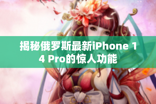 揭秘俄罗斯最新iPhone 14 Pro的惊人功能