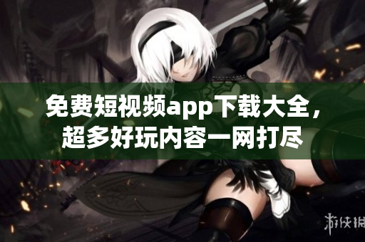 免费短视频app下载大全，超多好玩内容一网打尽