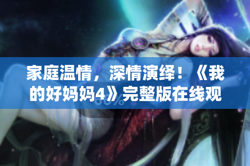 家庭温情，深情演绎！《我的好妈妈4》完整版在线观看！