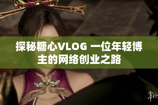 探秘糖心VLOG 一位年轻博主的网络创业之路