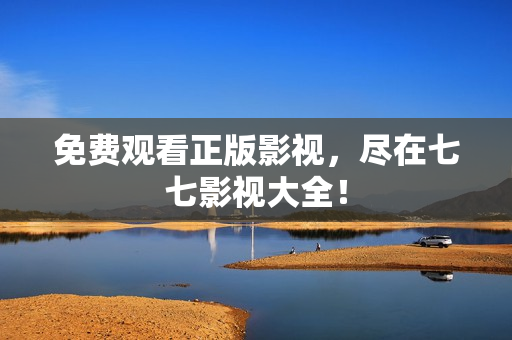 免费观看正版影视，尽在七七影视大全！