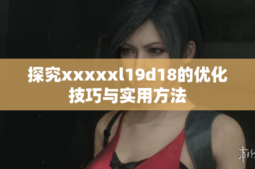 探究xxxxxl19d18的优化技巧与实用方法