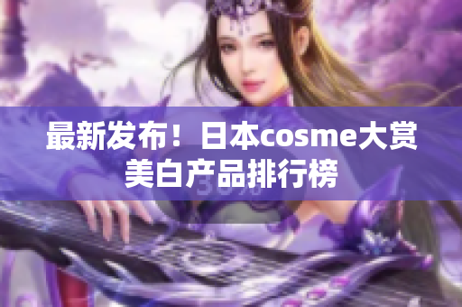 最新发布！日本cosme大赏美白产品排行榜