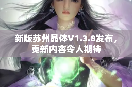 新版苏州晶体V1.3.8发布，更新内容令人期待