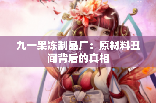 九一果冻制品厂：原材料丑闻背后的真相