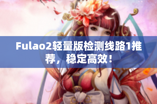 Fulao2轻量版检测线路1推荐，稳定高效！