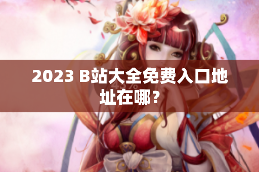 2023 B站大全免费入口地址在哪？