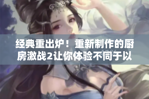 经典重出炉！重新制作的厨房激战2让你体验不同于以往的火爆刺激！