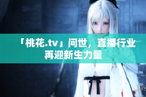 「桃花.tv」问世，直播行业再迎新生力量