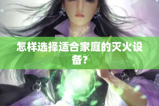 怎样选择适合家庭的灭火设备？