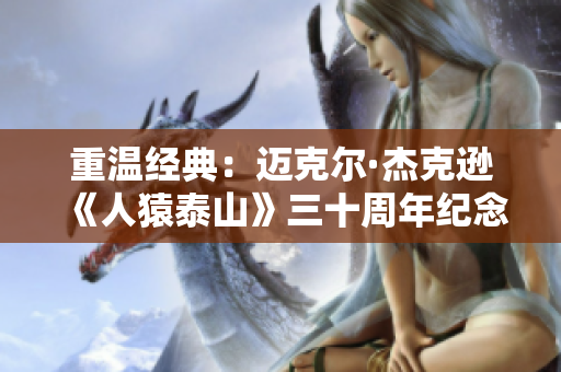 重温经典：迈克尔·杰克逊《人猿泰山》三十周年纪念