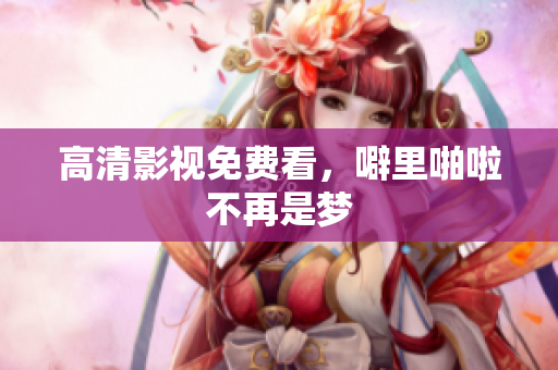 高清影视免费看，噼里啪啦不再是梦