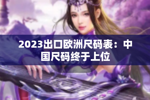 2023出口欧洲尺码表：中国尺码终于上位