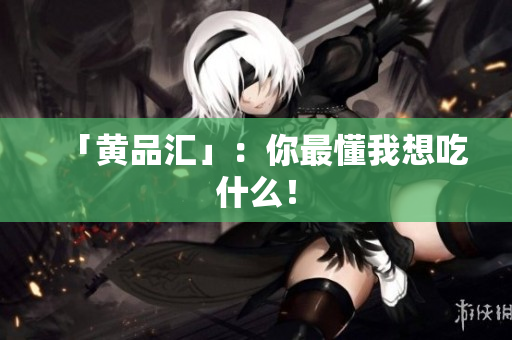 「黄品汇」：你最懂我想吃什么！