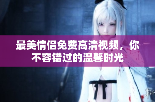 最美情侣免费高清视频，你不容错过的温馨时光