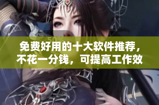免费好用的十大软件推荐，不花一分钱，可提高工作效率