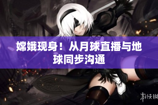 嫦娥现身！从月球直播与地球同步沟通