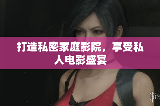 打造私密家庭影院，享受私人电影盛宴