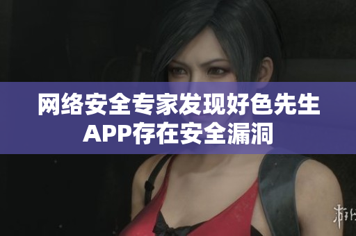 网络安全专家发现好色先生APP存在安全漏洞