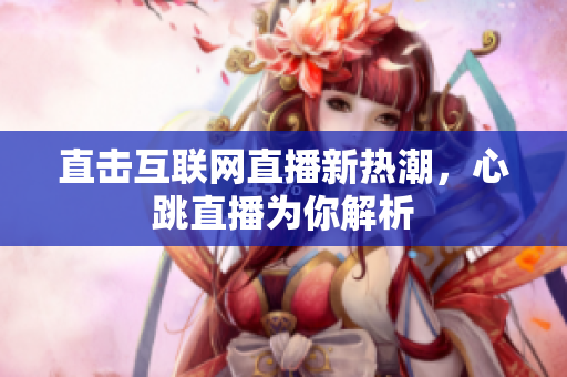 直击互联网直播新热潮，心跳直播为你解析