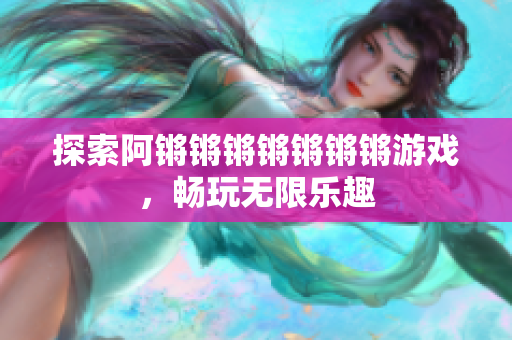 探索阿锵锵锵锵锵锵锵游戏，畅玩无限乐趣