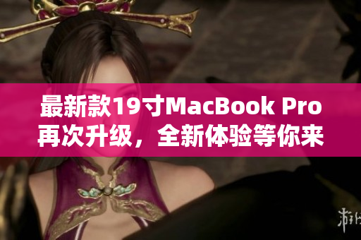 最新款19寸MacBook Pro再次升级，全新体验等你来体验
