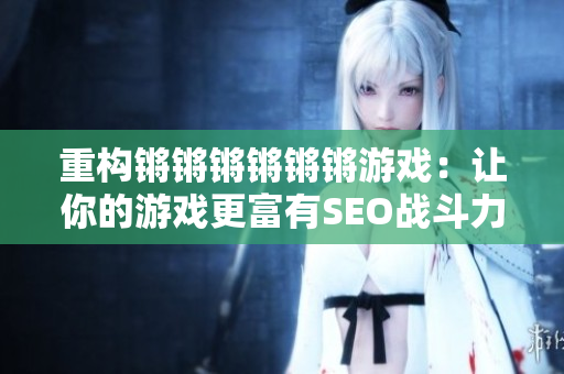 重构锵锵锵锵锵锵游戏：让你的游戏更富有SEO战斗力