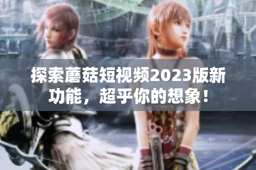 探索蘑菇短视频2023版新功能，超乎你的想象！