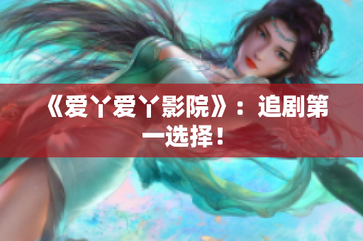 《爱丫爱丫影院》：追剧第一选择！