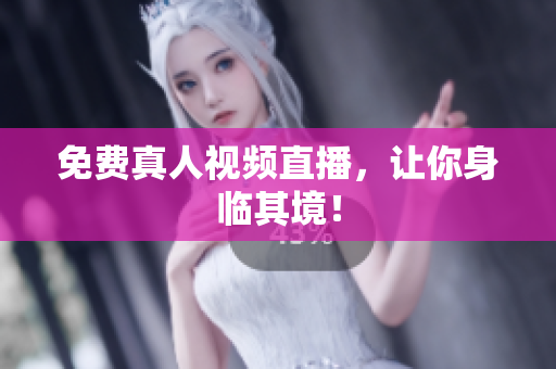 免费真人视频直播，让你身临其境！