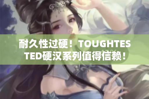 耐久性过硬！TOUGHTESTED硬汉系列值得信赖！