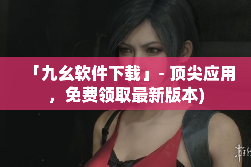 「九幺软件下载」- 顶尖应用，免费领取最新版本)
