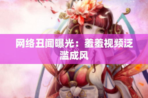 网络丑闻曝光：羞羞视频泛滥成风