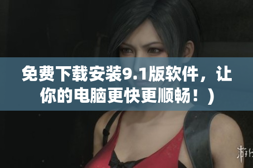 免费下载安装9.1版软件，让你的电脑更快更顺畅！)