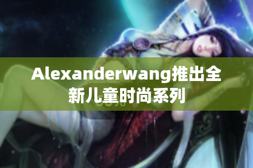 Alexanderwang推出全新儿童时尚系列
