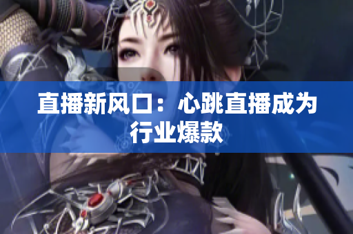 直播新风口：心跳直播成为行业爆款