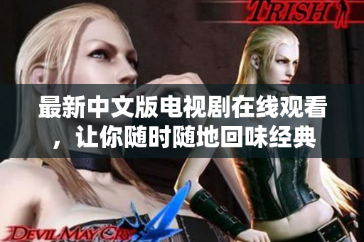 最新中文版电视剧在线观看，让你随时随地回味经典