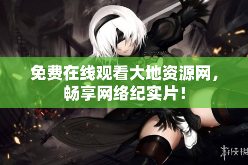 免费在线观看大地资源网，畅享网络纪实片！