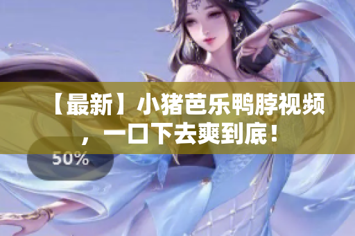【最新】小猪芭乐鸭脖视频，一口下去爽到底！