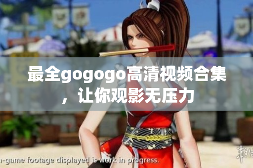 最全gogogo高清视频合集，让你观影无压力