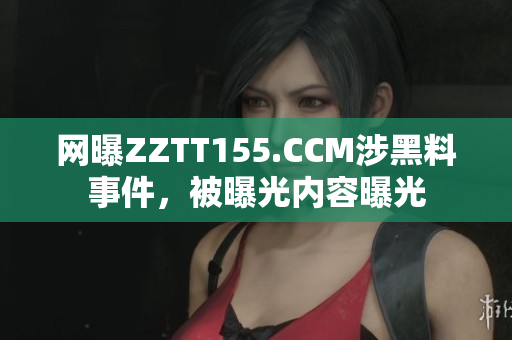 网曝ZZTT155.CCM涉黑料事件，被曝光内容曝光
