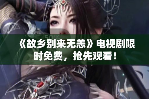 《故乡别来无恙》电视剧限时免费，抢先观看！