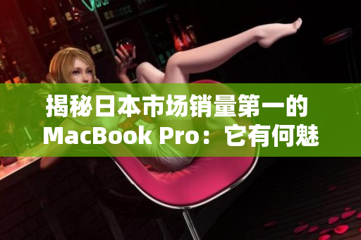 揭秘日本市场销量第一的 MacBook Pro：它有何魅力？
