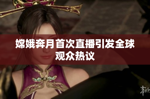 嫦娥奔月首次直播引发全球观众热议