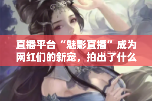 直播平台“魅影直播”成为网红们的新宠，拍出了什么样的火花？